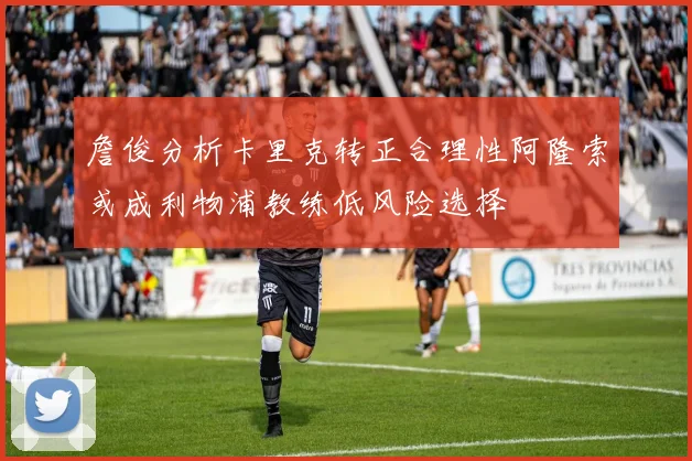 詹俊分析卡里克转正合理性阿隆索或成利物浦教练低风险选择