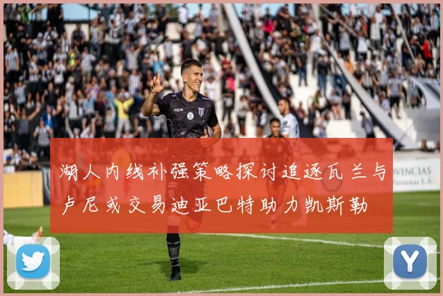 湖人内线补强策略探讨追逐瓦兰与卢尼或交易迪亚巴特助力凯斯勒