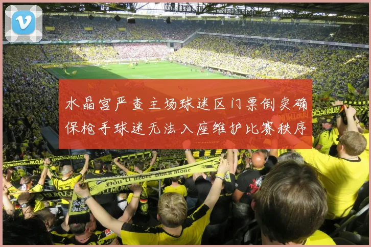 水晶宫严查主场球迷区门票倒卖确保枪手球迷无法入座维护比赛秩序