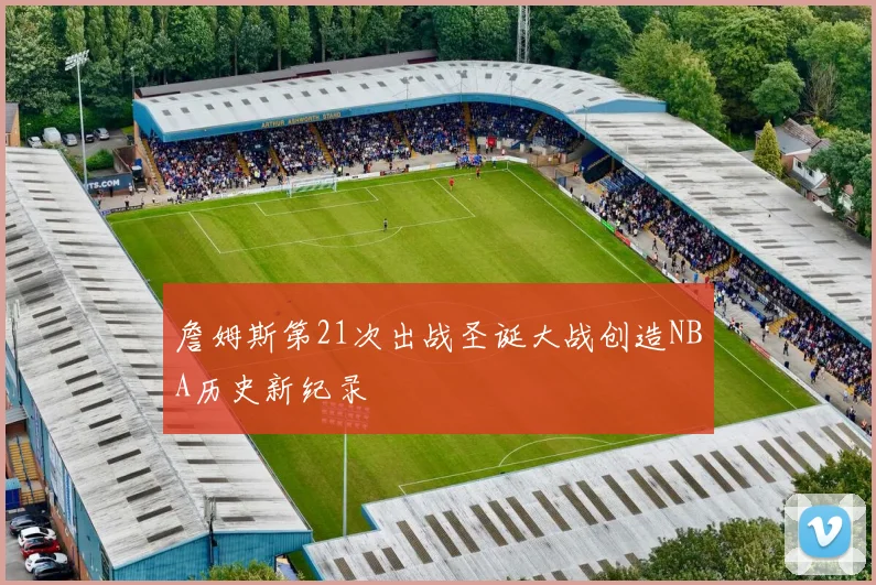詹姆斯第21次出战圣诞大战创造NBA历史新纪录
