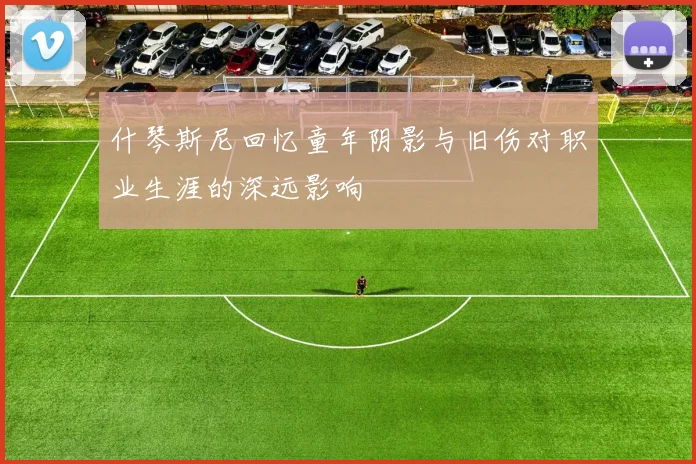 什琴斯尼回忆童年阴影与旧伤对职业生涯的深远影响