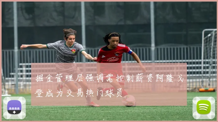 掘金管理层强调需控制薪资阿隆戈登成为交易热门球员