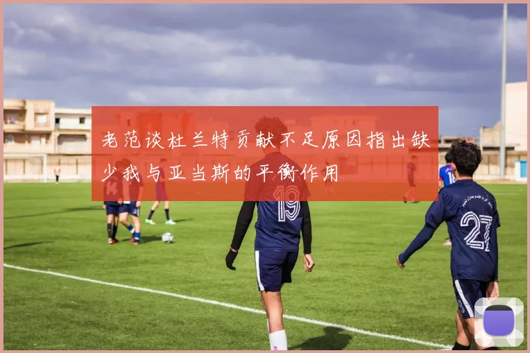 老范谈杜兰特贡献不足原因指出缺少我与亚当斯的平衡作用