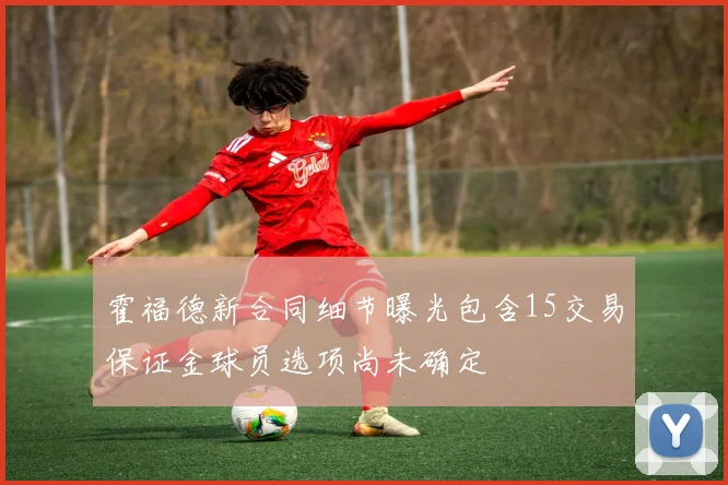 霍福德新合同细节曝光包含15交易保证金球员选项尚未确定
