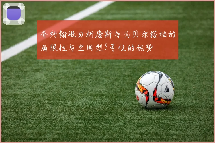 乔约翰逊分析唐斯与戈贝尔搭档的局限性与空间型5号位的优势