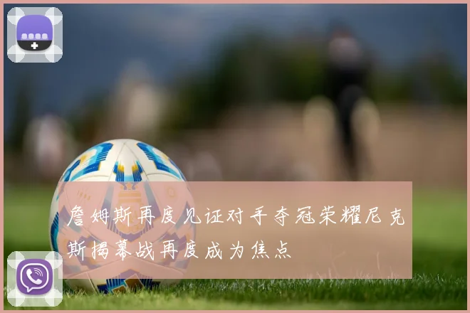 詹姆斯再度见证对手夺冠荣耀尼克斯揭幕战再度成为焦点