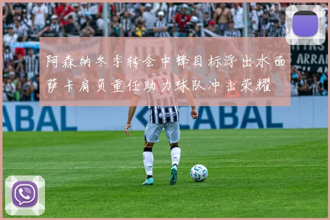 阿森纳冬季转会中锋目标浮出水面萨卡肩负重任助力球队冲击荣耀