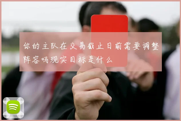你的主队在交易截止日前需要调整阵容吗现实目标是什么