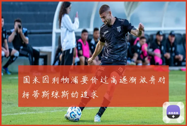 国米因利物浦要价过高逐渐放弃对柯蒂斯琼斯的追求