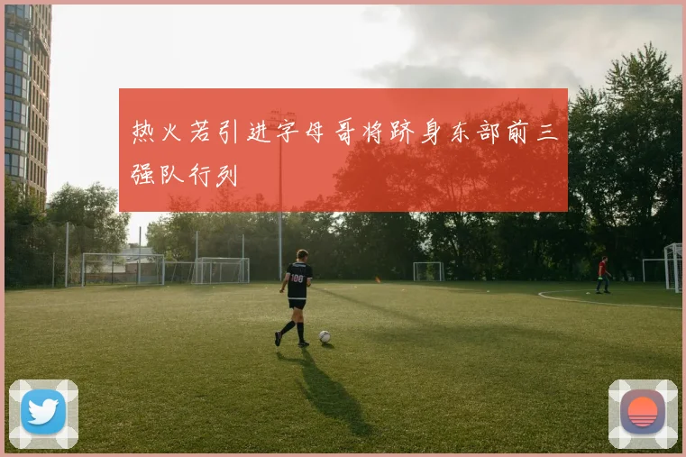 热火若引进字母哥将跻身东部前三强队行列