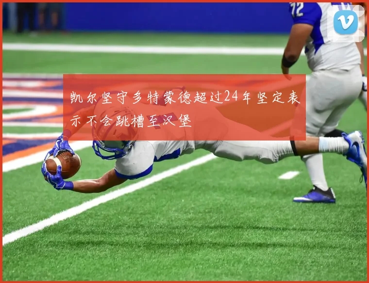 凯尔坚守多特蒙德超过24年坚定表示不会跳槽至汉堡