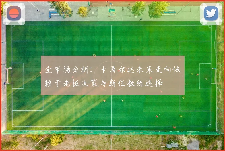 全市场分析：卡马尔达未来走向依赖于老板决策与新任教练选择
