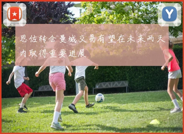 恩佐转会曼城交易有望在未来两天内取得重要进展